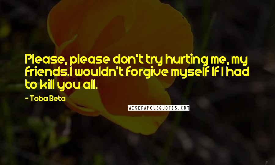 Toba Beta Quotes: Please, please don't try hurting me, my friends.I wouldn't forgive myself If I had to kill you all.