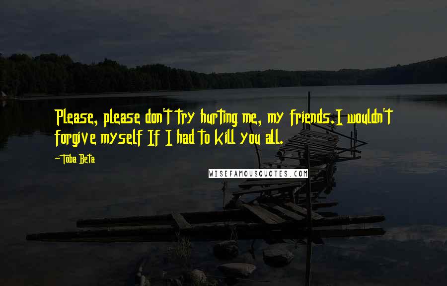 Toba Beta Quotes: Please, please don't try hurting me, my friends.I wouldn't forgive myself If I had to kill you all.