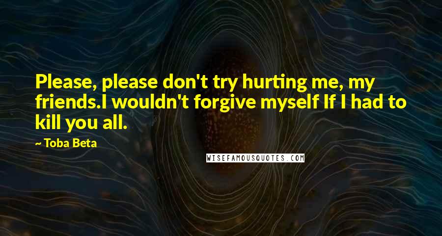 Toba Beta Quotes: Please, please don't try hurting me, my friends.I wouldn't forgive myself If I had to kill you all.