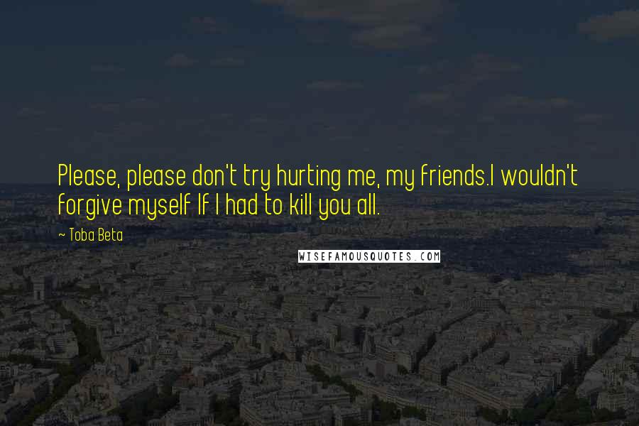 Toba Beta Quotes: Please, please don't try hurting me, my friends.I wouldn't forgive myself If I had to kill you all.