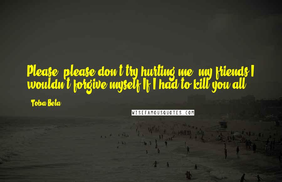 Toba Beta Quotes: Please, please don't try hurting me, my friends.I wouldn't forgive myself If I had to kill you all.