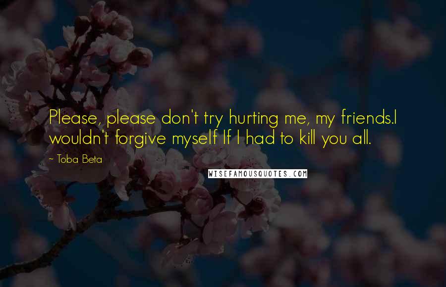 Toba Beta Quotes: Please, please don't try hurting me, my friends.I wouldn't forgive myself If I had to kill you all.