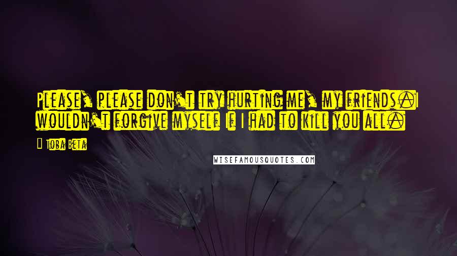 Toba Beta Quotes: Please, please don't try hurting me, my friends.I wouldn't forgive myself If I had to kill you all.