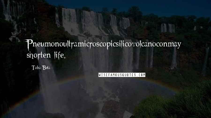 Toba Beta Quotes: Pneumonoultramicroscopicsilicovolcanoconmay shorten life.