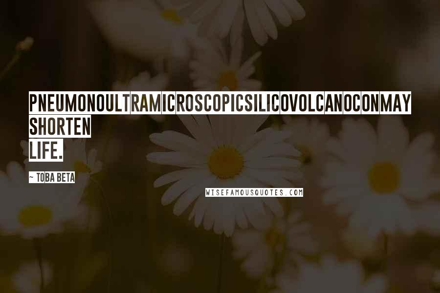 Toba Beta Quotes: Pneumonoultramicroscopicsilicovolcanoconmay shorten life.