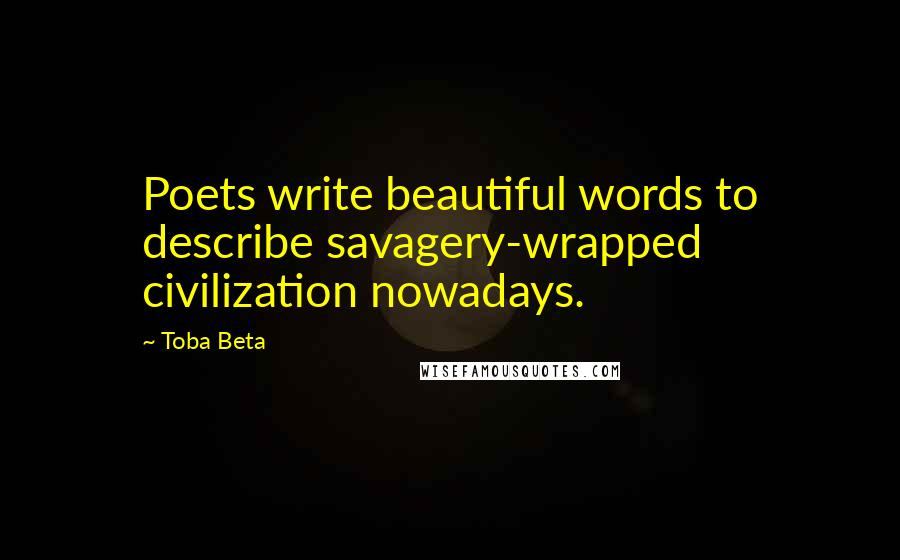 Toba Beta Quotes: Poets write beautiful words to describe savagery-wrapped civilization nowadays.