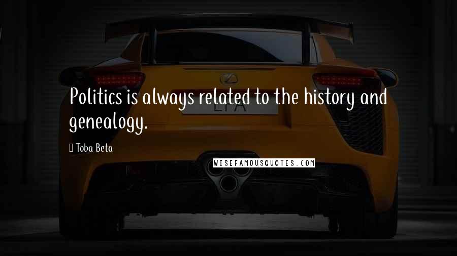 Toba Beta Quotes: Politics is always related to the history and genealogy.