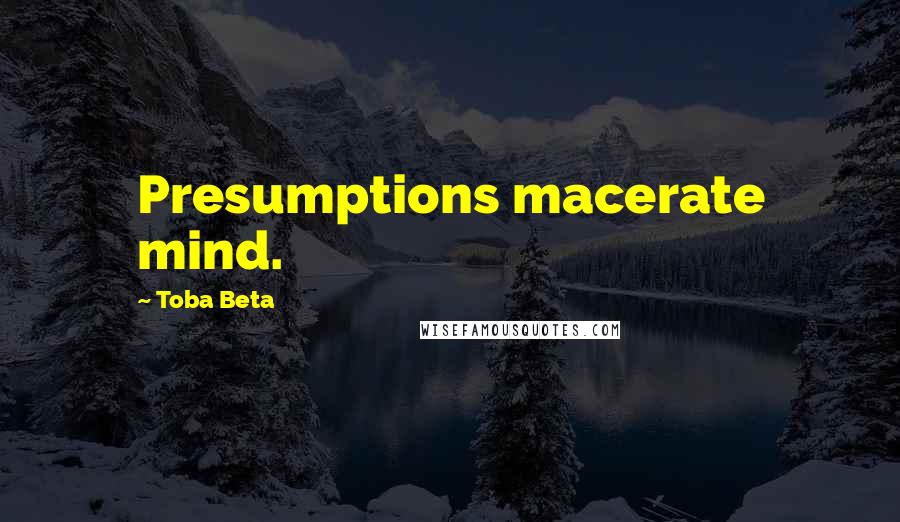 Toba Beta Quotes: Presumptions macerate mind.