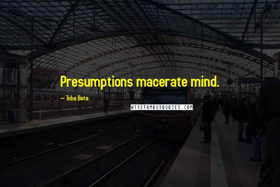 Toba Beta Quotes: Presumptions macerate mind.