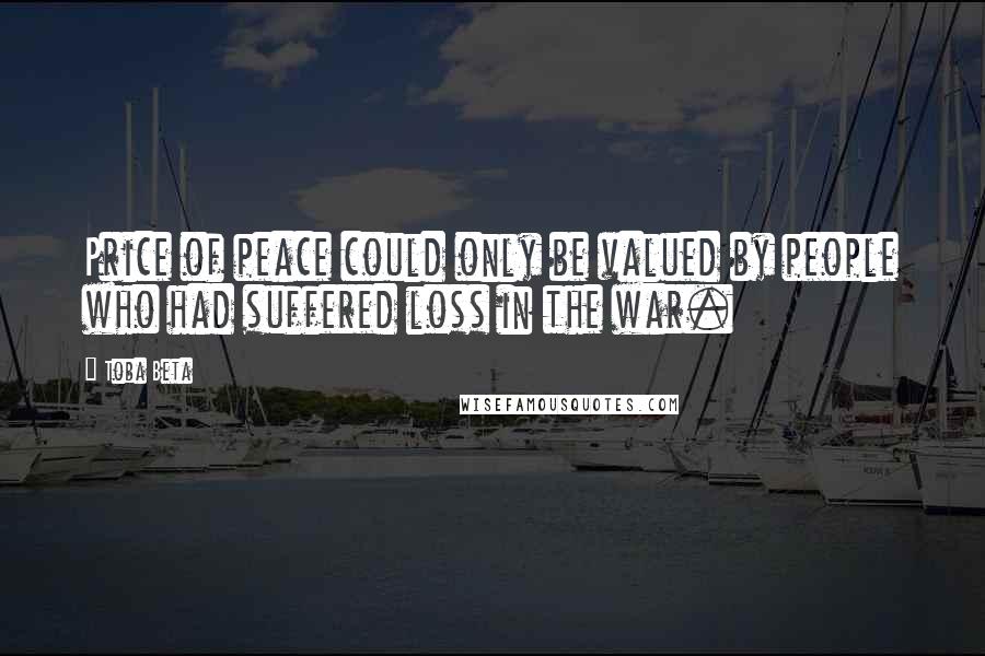 Toba Beta Quotes: Price of peace could only be valued by people who had suffered loss in the war.