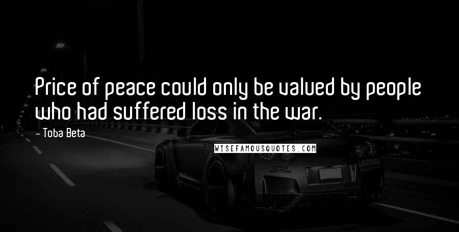 Toba Beta Quotes: Price of peace could only be valued by people who had suffered loss in the war.