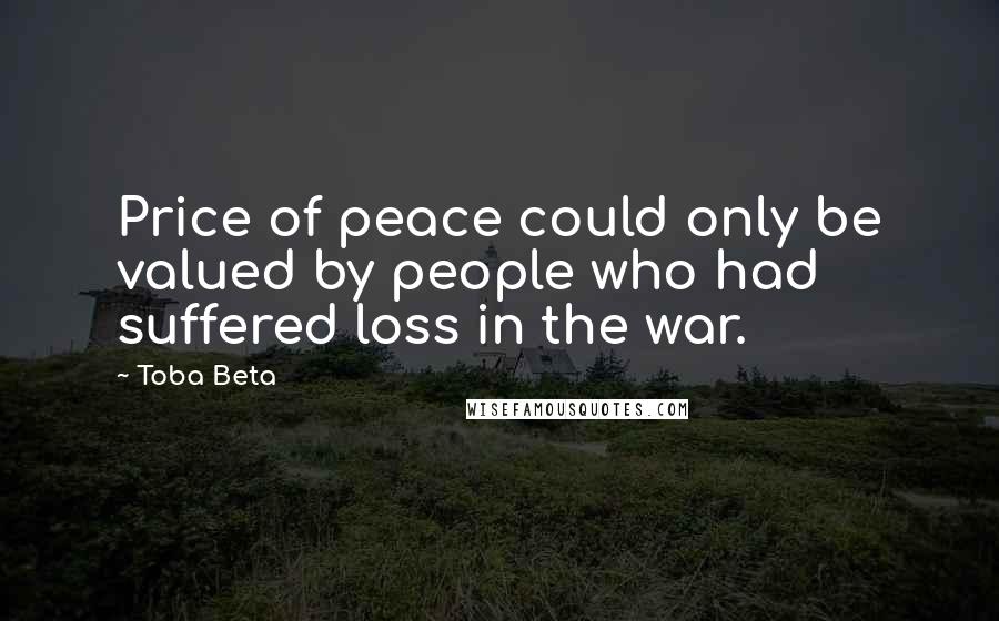 Toba Beta Quotes: Price of peace could only be valued by people who had suffered loss in the war.