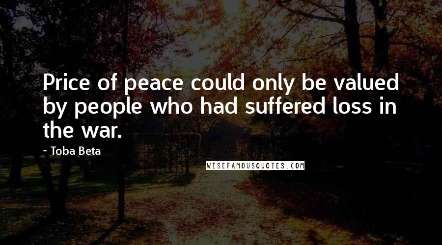 Toba Beta Quotes: Price of peace could only be valued by people who had suffered loss in the war.