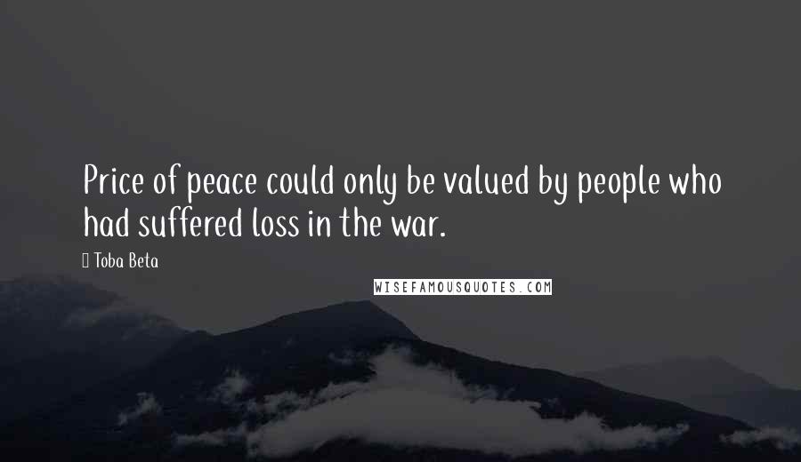 Toba Beta Quotes: Price of peace could only be valued by people who had suffered loss in the war.