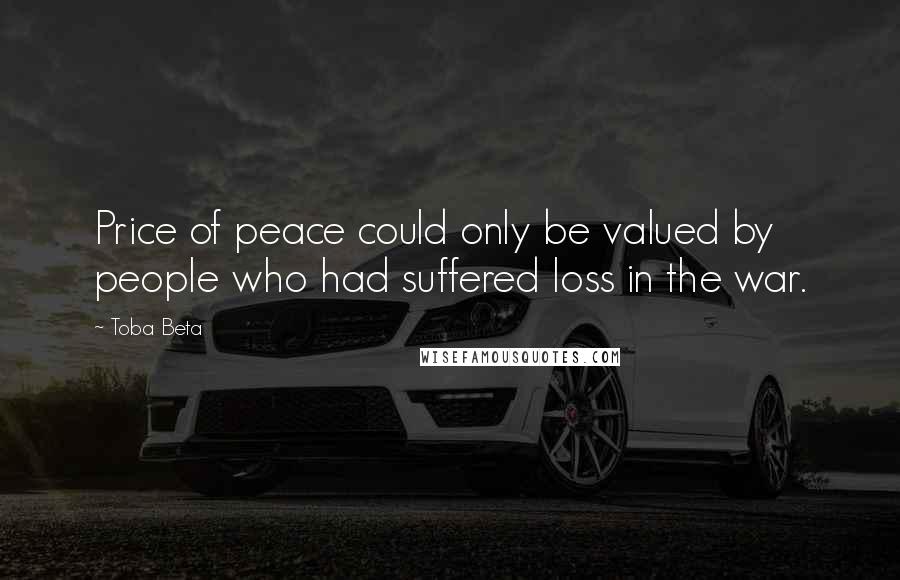 Toba Beta Quotes: Price of peace could only be valued by people who had suffered loss in the war.