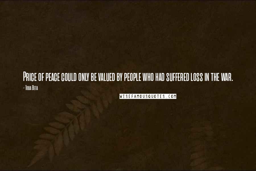 Toba Beta Quotes: Price of peace could only be valued by people who had suffered loss in the war.