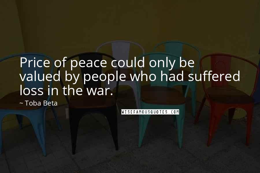 Toba Beta Quotes: Price of peace could only be valued by people who had suffered loss in the war.