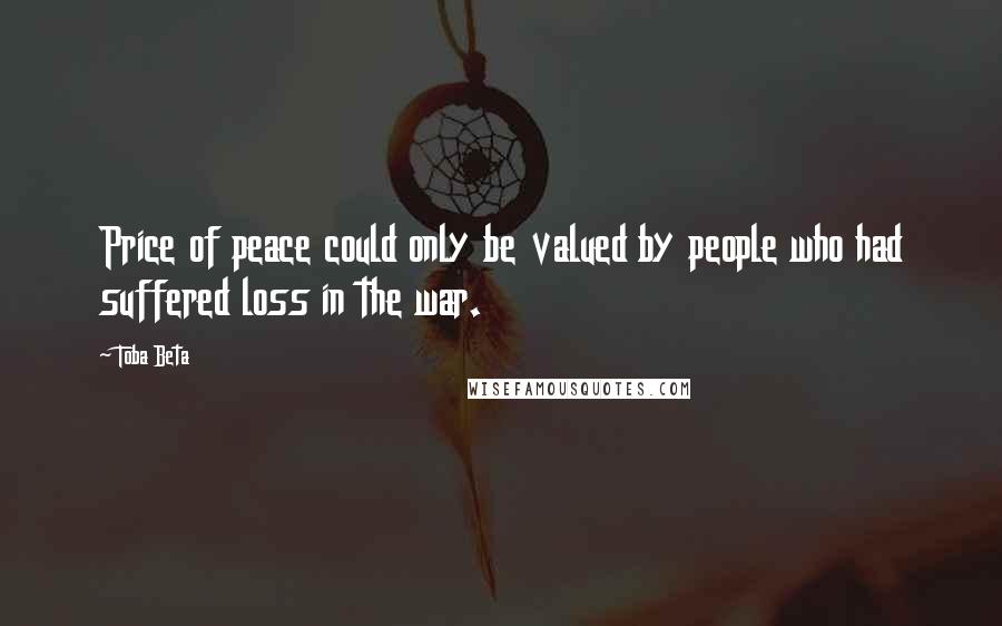Toba Beta Quotes: Price of peace could only be valued by people who had suffered loss in the war.