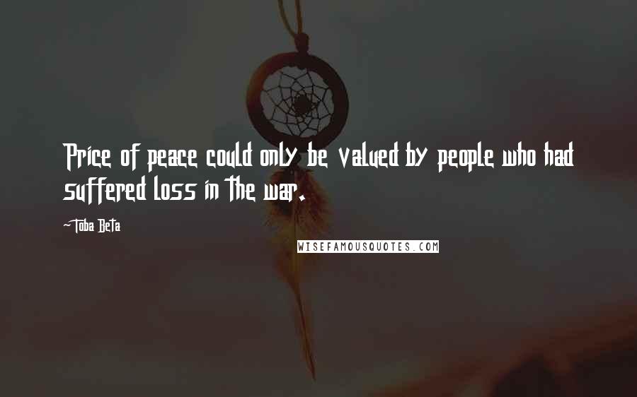 Toba Beta Quotes: Price of peace could only be valued by people who had suffered loss in the war.