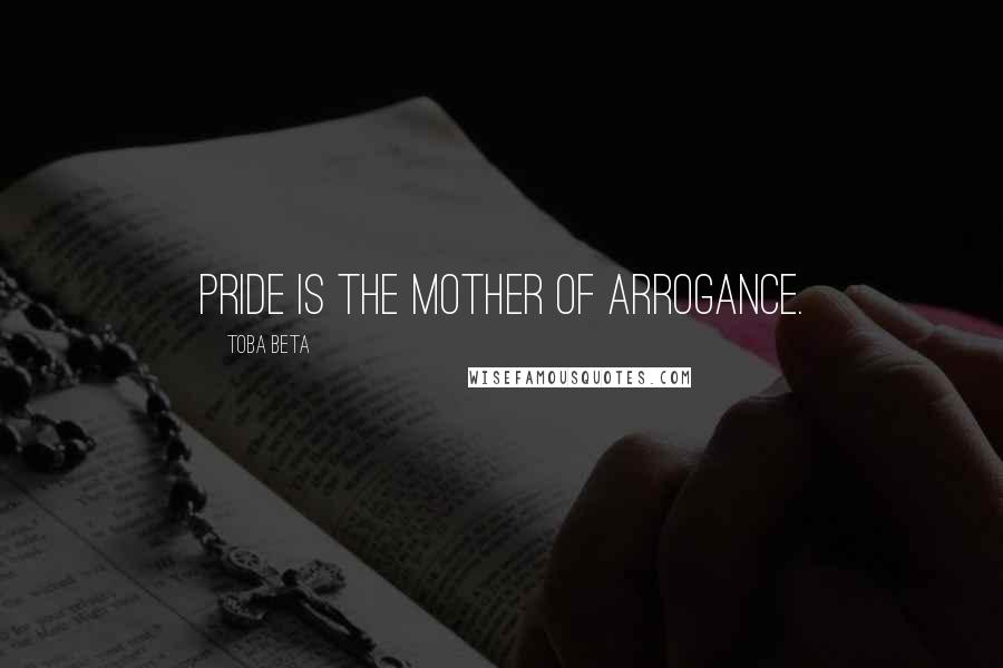 Toba Beta Quotes: Pride is the mother of arrogance.