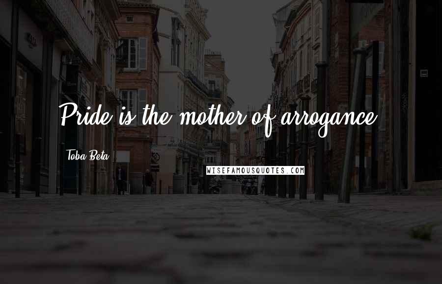 Toba Beta Quotes: Pride is the mother of arrogance.