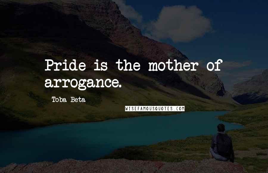 Toba Beta Quotes: Pride is the mother of arrogance.