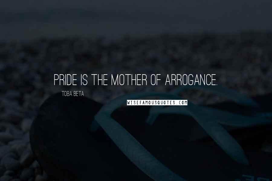 Toba Beta Quotes: Pride is the mother of arrogance.