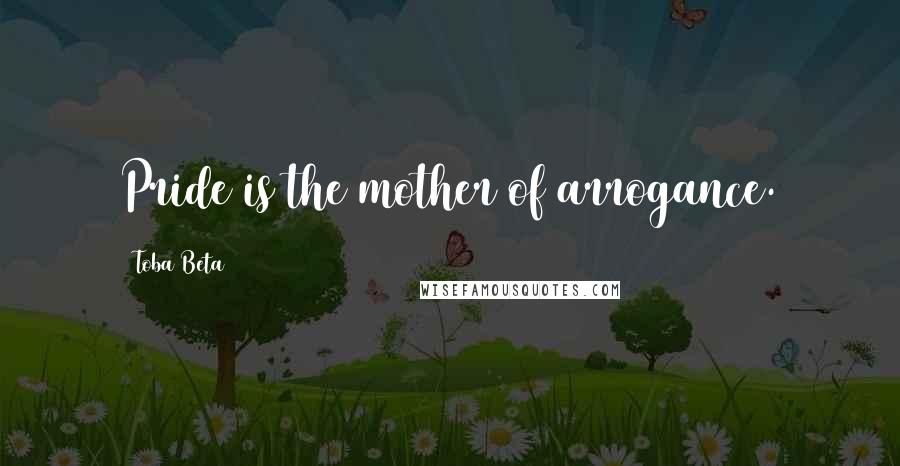 Toba Beta Quotes: Pride is the mother of arrogance.