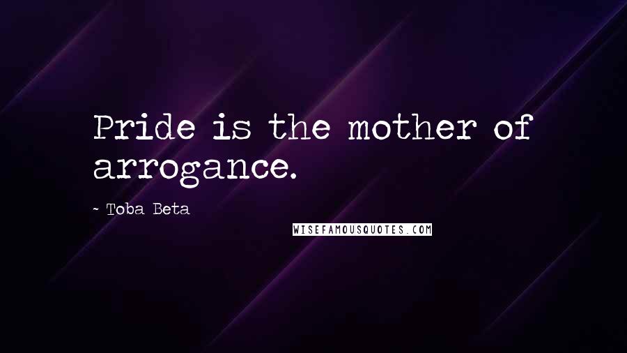 Toba Beta Quotes: Pride is the mother of arrogance.