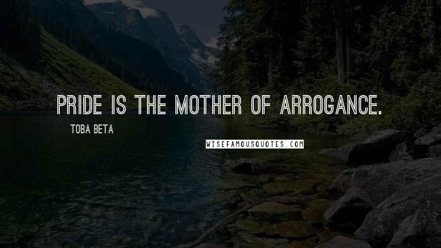 Toba Beta Quotes: Pride is the mother of arrogance.