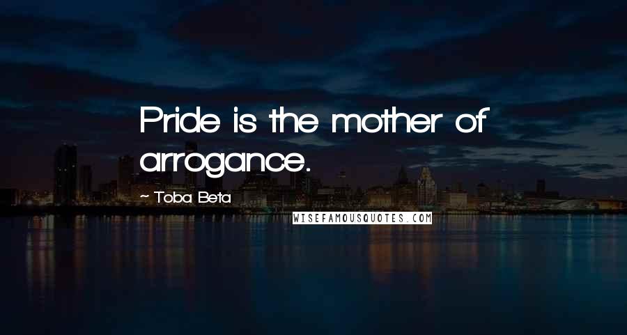 Toba Beta Quotes: Pride is the mother of arrogance.