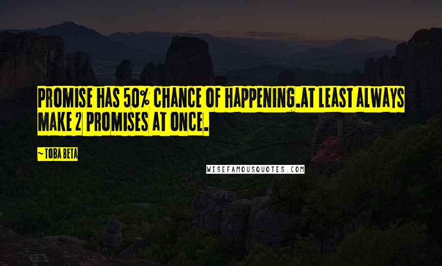 Toba Beta Quotes: Promise has 50% chance of happening.At least always make 2 promises at once.