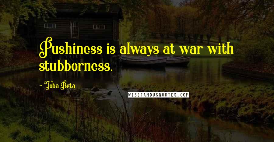 Toba Beta Quotes: Pushiness is always at war with stubborness.