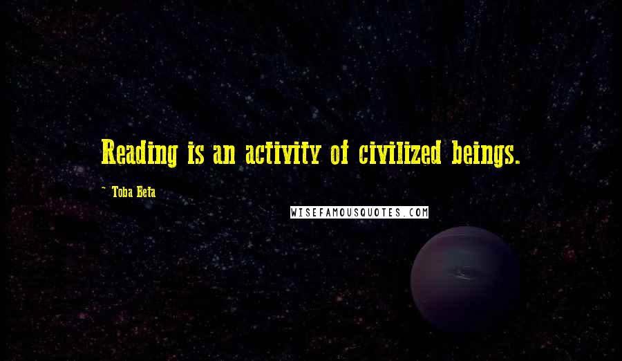 Toba Beta Quotes: Reading is an activity of civilized beings.