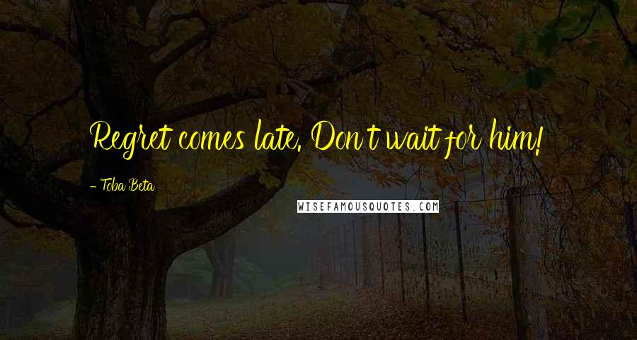 Toba Beta Quotes: Regret comes late. Don't wait for him!