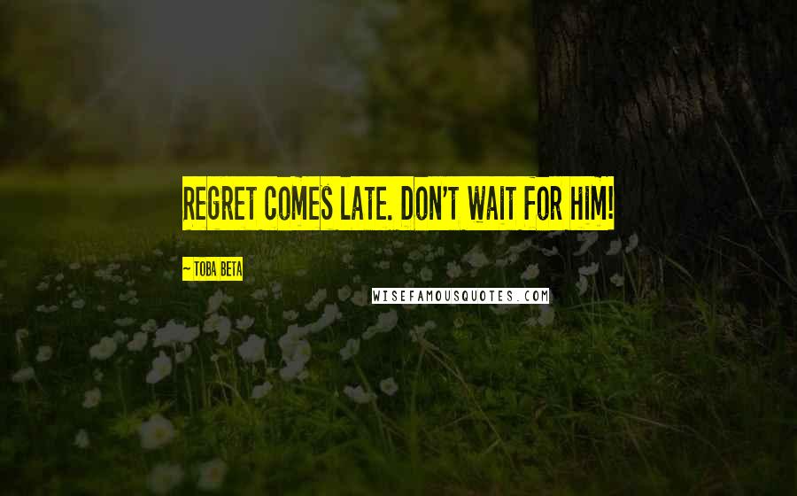 Toba Beta Quotes: Regret comes late. Don't wait for him!