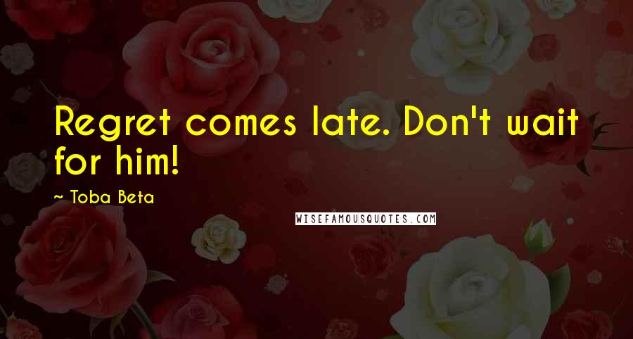 Toba Beta Quotes: Regret comes late. Don't wait for him!