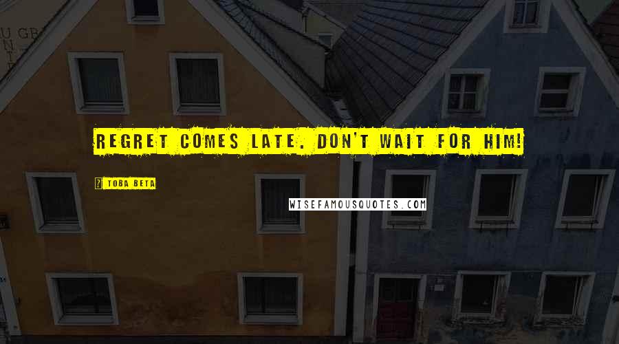 Toba Beta Quotes: Regret comes late. Don't wait for him!