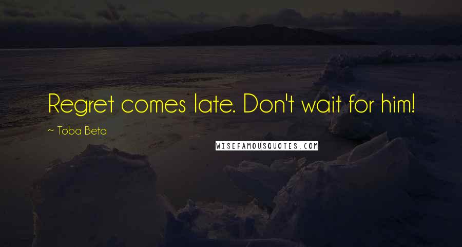 Toba Beta Quotes: Regret comes late. Don't wait for him!