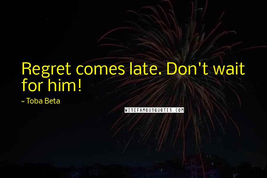 Toba Beta Quotes: Regret comes late. Don't wait for him!