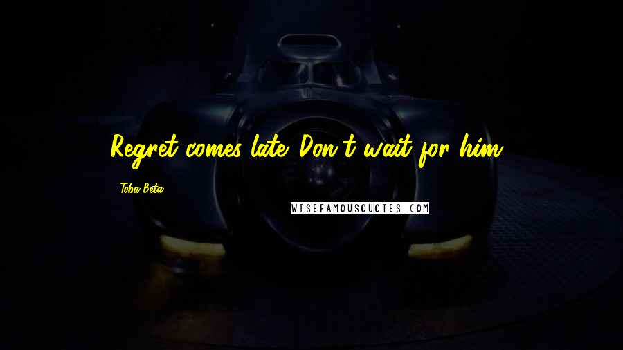 Toba Beta Quotes: Regret comes late. Don't wait for him!