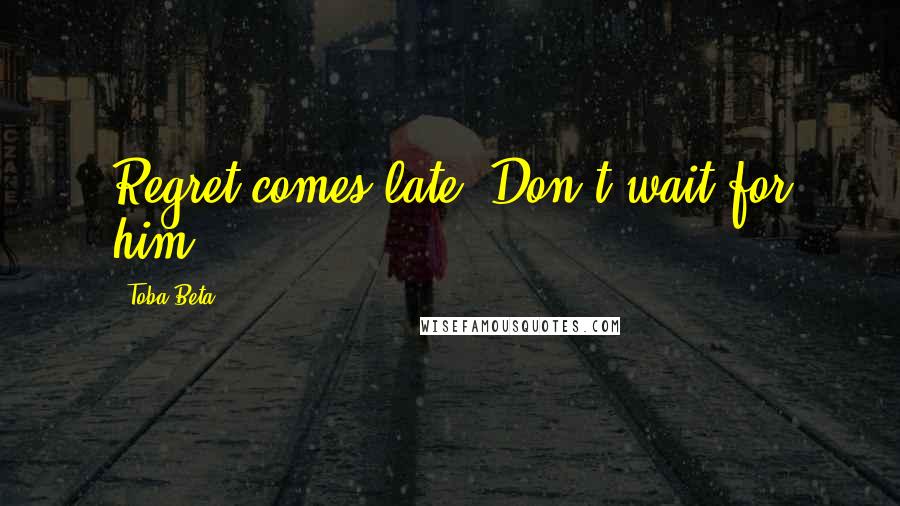 Toba Beta Quotes: Regret comes late. Don't wait for him!