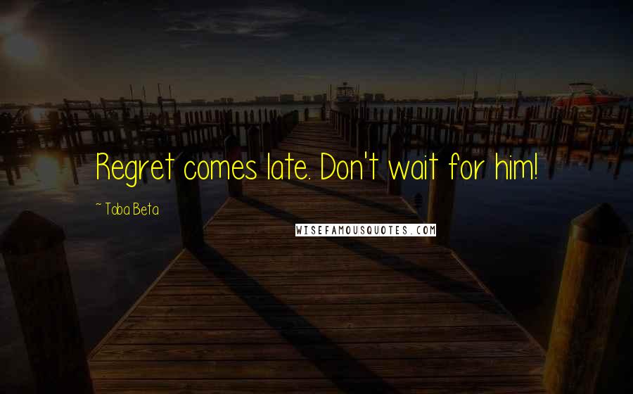 Toba Beta Quotes: Regret comes late. Don't wait for him!