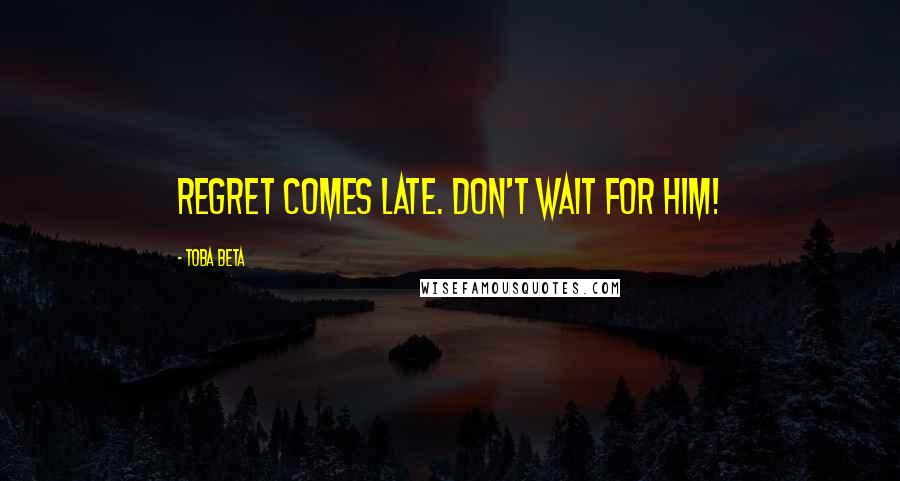 Toba Beta Quotes: Regret comes late. Don't wait for him!