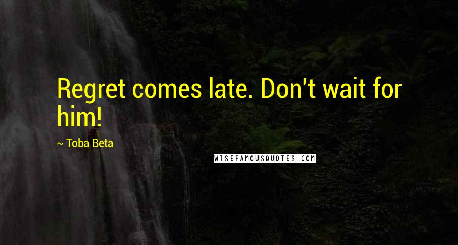 Toba Beta Quotes: Regret comes late. Don't wait for him!