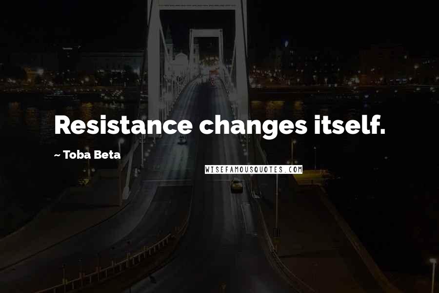 Toba Beta Quotes: Resistance changes itself.