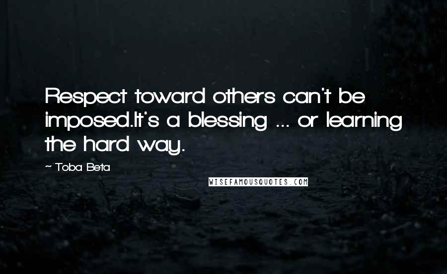 Toba Beta Quotes: Respect toward others can't be imposed.It's a blessing ... or learning the hard way.