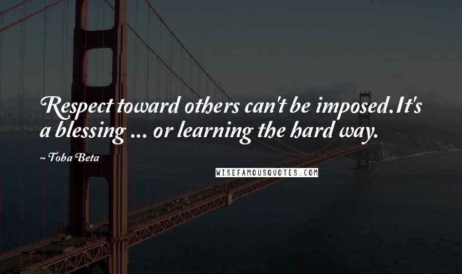 Toba Beta Quotes: Respect toward others can't be imposed.It's a blessing ... or learning the hard way.