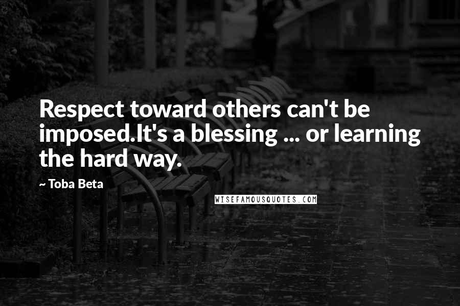 Toba Beta Quotes: Respect toward others can't be imposed.It's a blessing ... or learning the hard way.
