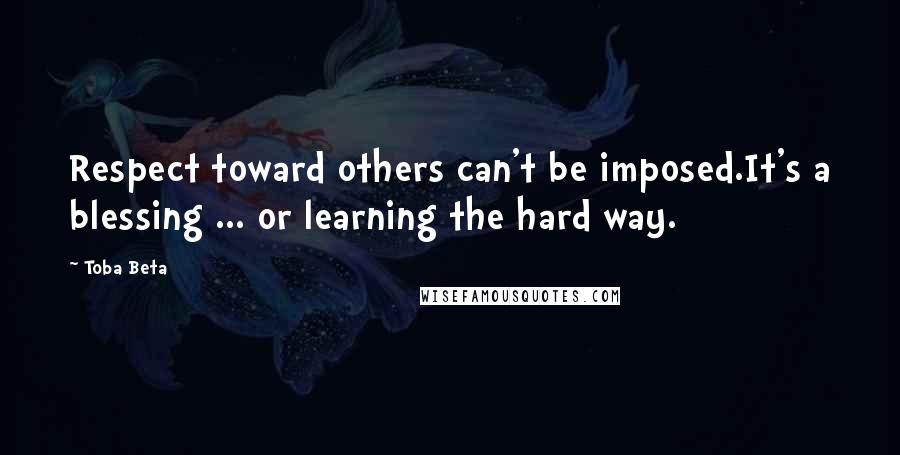 Toba Beta Quotes: Respect toward others can't be imposed.It's a blessing ... or learning the hard way.